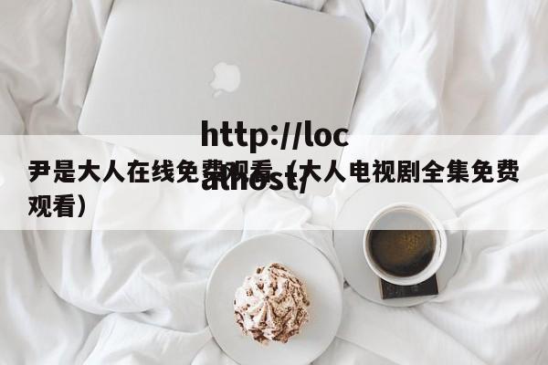 尹是大人在线免费观看(大人电视剧全集免费观看)