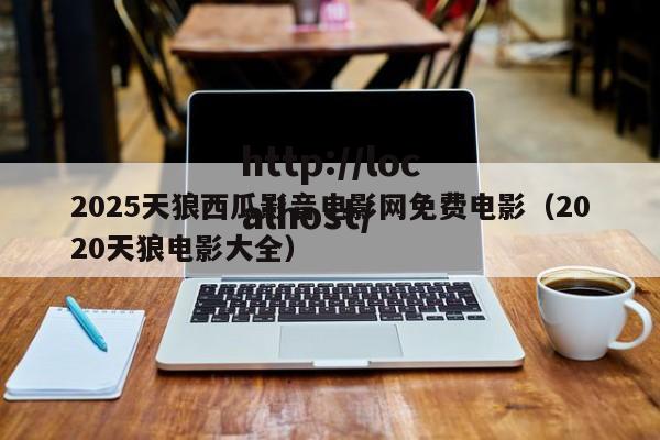 2025天狼西瓜影音电影网免费电影(2020天狼电影大全)