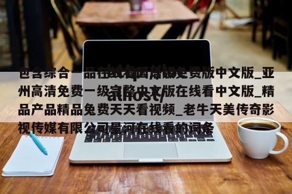 包含综合一品在线看国语版免费版中文版_亚州高清免费一级完整中文版在线看中文版_精品产品精品兔费天天看视频_老牛天美传奇影视传媒有限公司星河在线看的词条