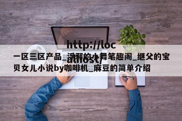 一区三区产品_浮邪的小舞笔趣阁_继父的宝贝女儿小说by咖啡机_麻豆的简单介绍