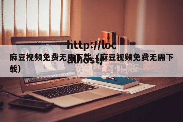 麻豆视频免费无需下载(麻豆视频免费无需下载)