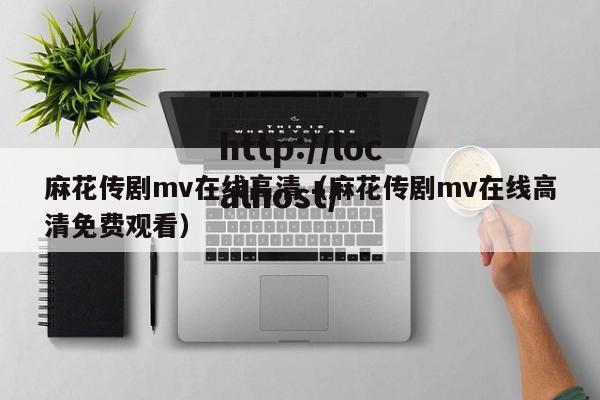 麻花传剧mv在线高清(麻花传剧mv在线高清免费观看)