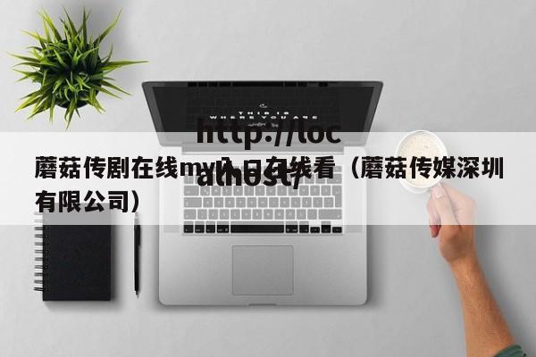 蘑菇传剧在线mv入口在线看(蘑菇传媒深圳有限公司)