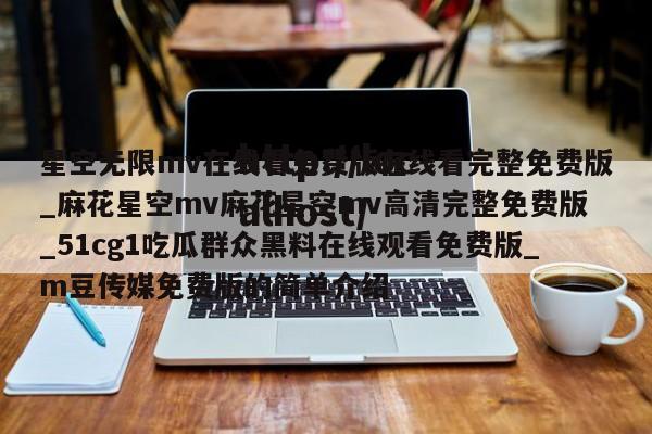 星空无限mv在线看免费版在线看完整免费版_麻花星空mv麻花星空mv高清完整免费版_51cg1吃瓜群众黑料在线观看免费版_m豆传媒免费版的简单介绍